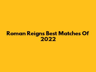 Roman Reigns' Best Matches Of 2022