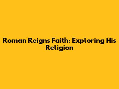 Roman Reigns' Faith: Exploring His Religion
