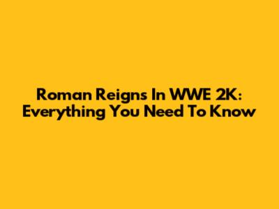 Roman Reigns In WWE 2K: Everything You Need To Know