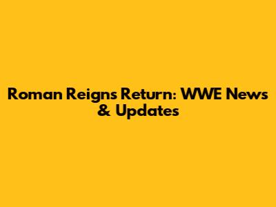 Roman Reigns Return: WWE News & Updates