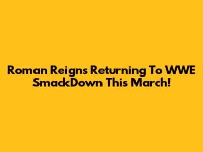 Roman Reigns Returning To WWE SmackDown This March!