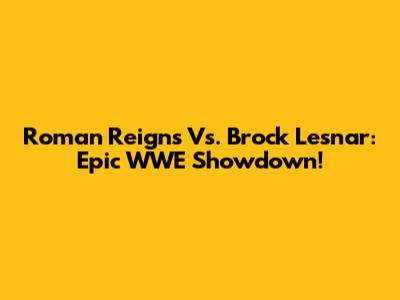 Roman Reigns Vs. Brock Lesnar: Epic WWE Showdown!