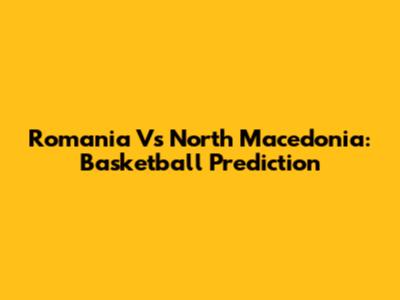 Romania Vs North Macedonia: Basketball Prediction