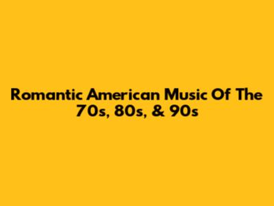 Romantic American Music Of The 70s, 80s, & 90s