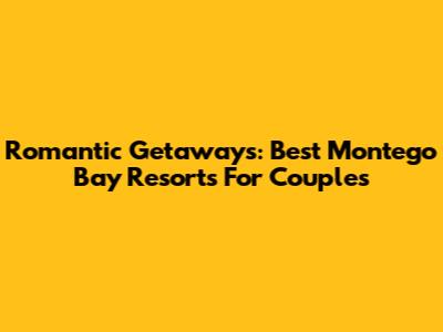 Romantic Getaways: Best Montego Bay Resorts For Couples