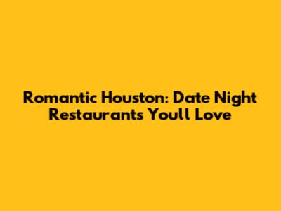 Romantic Houston: Date Night Restaurants You'll Love