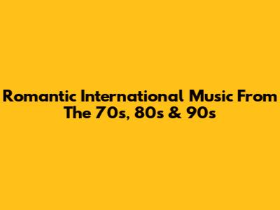 Romantic International Music From The 70s, 80s & 90s