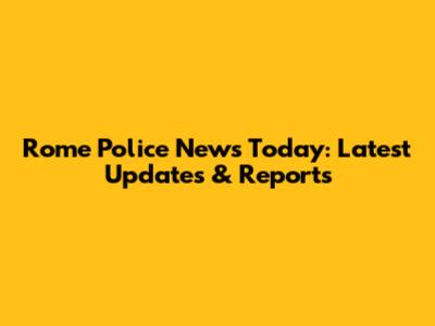 Rome Police News Today: Latest Updates & Reports