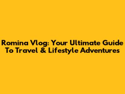 Romina Vlog: Your Ultimate Guide To Travel & Lifestyle Adventures