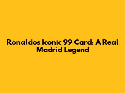 Ronaldo's Iconic 99 Card: A Real Madrid Legend