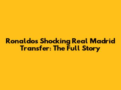 Ronaldo's Shocking Real Madrid Transfer: The Full Story