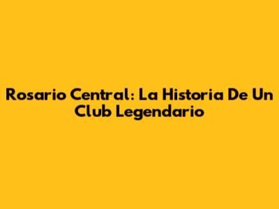 Rosario Central: La Historia De Un Club Legendario