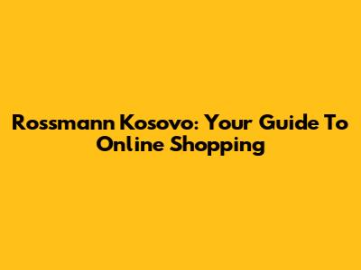 Rossmann Kosovo: Your Guide To Online Shopping