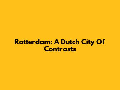 Rotterdam: A Dutch City Of Contrasts
