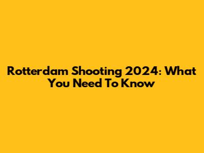 Rotterdam Shooting 2024: What You Need To Know