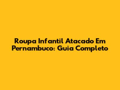 Roupa Infantil Atacado Em Pernambuco: Guia Completo