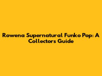 Rowena Supernatural Funko Pop: A Collector's Guide