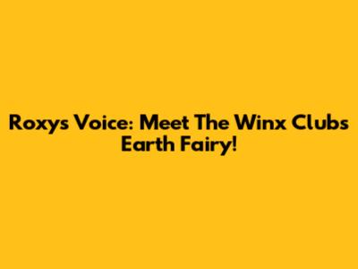 Roxy's Voice: Meet The Winx Club's Earth Fairy!