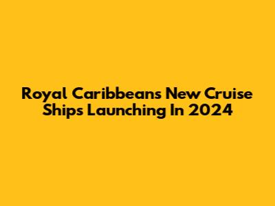 Royal Caribbean's New Cruise Ships Launching In 2024