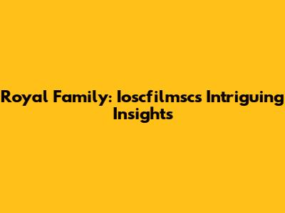 Royal Family: Ioscfilmsc's Intriguing Insights
