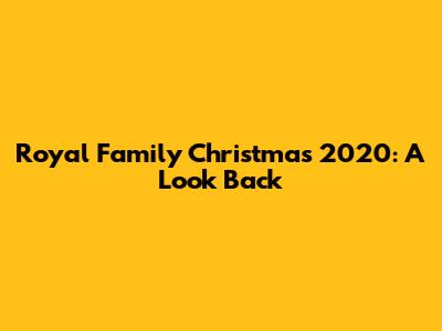 Royal Family Christmas 2020: A Look Back