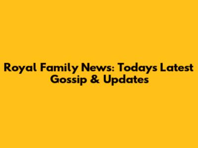 Royal Family News: Today's Latest Gossip & Updates