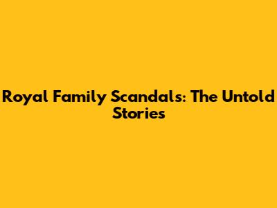 Royal Family Scandals: The Untold Stories