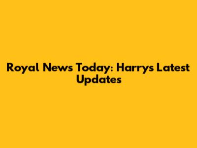 Royal News Today: Harry's Latest Updates