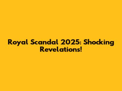 Royal Scandal 2025: Shocking Revelations!