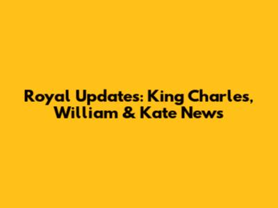 Royal Updates: King Charles, William & Kate News