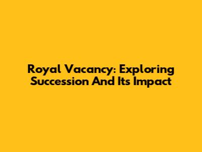 Royal Vacancy: Exploring Succession And Its Impact