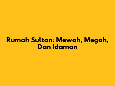 Rumah Sultan: Mewah, Megah, Dan Idaman