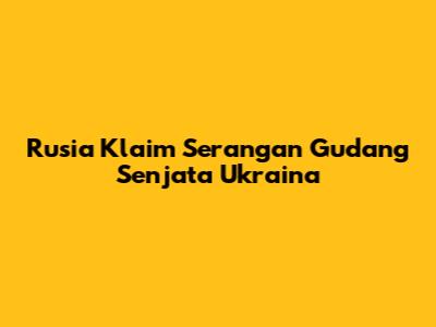 Rusia Klaim Serangan Gudang Senjata Ukraina