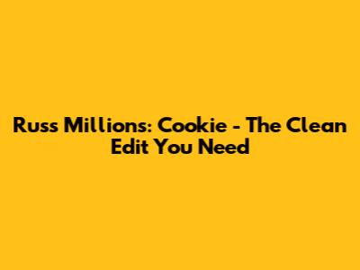 Russ Millions: 'Cookie' - The Clean Edit You Need