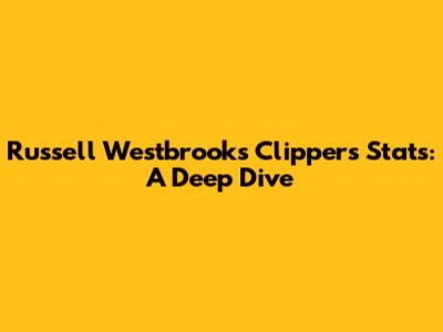 Russell Westbrook's Clippers Stats: A Deep Dive