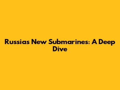 Russia's New Submarines: A Deep Dive