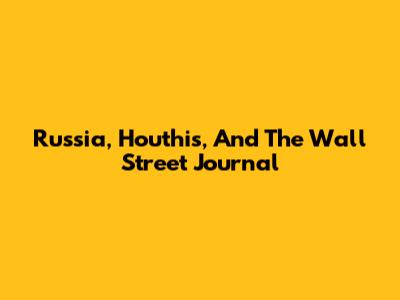 Russia, Houthis, And The Wall Street Journal