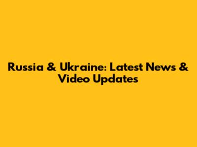 Russia & Ukraine: Latest News & Video Updates