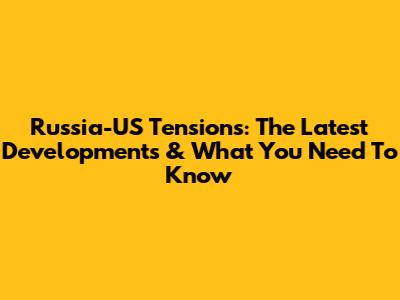 Russia-US Tensions: The Latest Developments & What You Need To Know