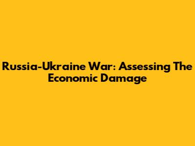 Russia-Ukraine War: Assessing The Economic Damage