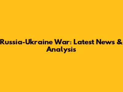 Russia-Ukraine War: Latest News & Analysis