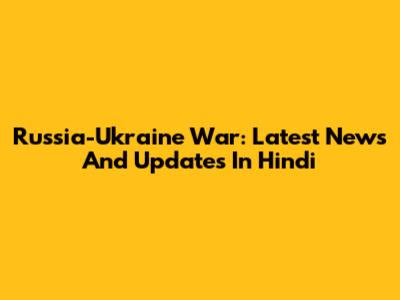 Russia-Ukraine War: Latest News And Updates In Hindi