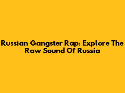 Russian Gangster Rap: Explore The Raw Sound Of Russia