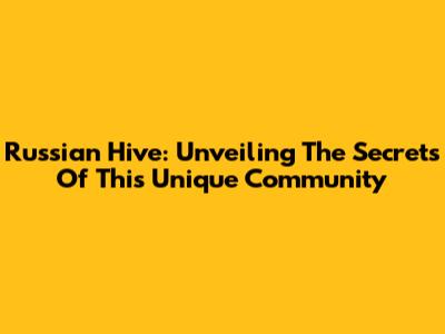 Russian Hive: Unveiling The Secrets Of This Unique Community