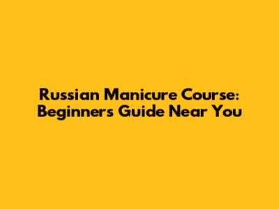 Russian Manicure Course: Beginner's Guide Near You