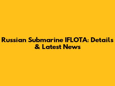 Russian Submarine IFLOTA: Details & Latest News