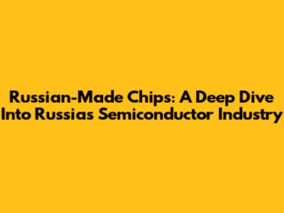 Russian-Made Chips: A Deep Dive Into Russia's Semiconductor Industry