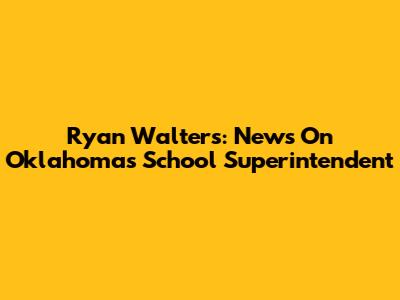 Ryan Walters: News On Oklahoma's School Superintendent