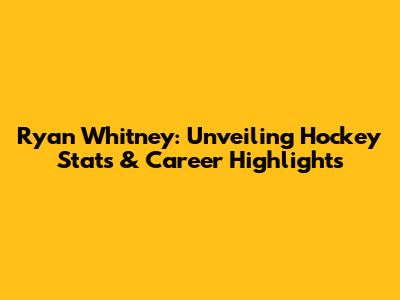 Ryan Whitney: Unveiling Hockey Stats & Career Highlights