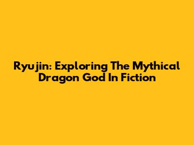Ryujin: Exploring The Mythical Dragon God In Fiction